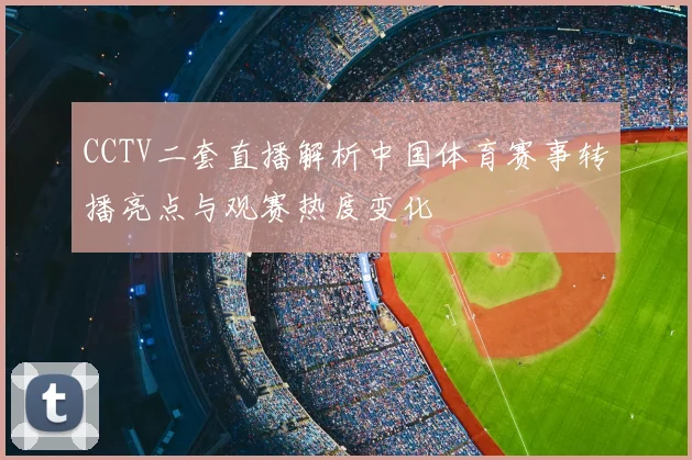 CCTV二套直播解析中国体育赛事转播亮点与观赛热度变化