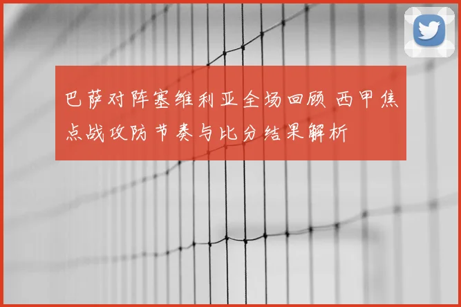 巴萨对阵塞维利亚全场回顾 西甲焦点战攻防节奏与比分结果解析