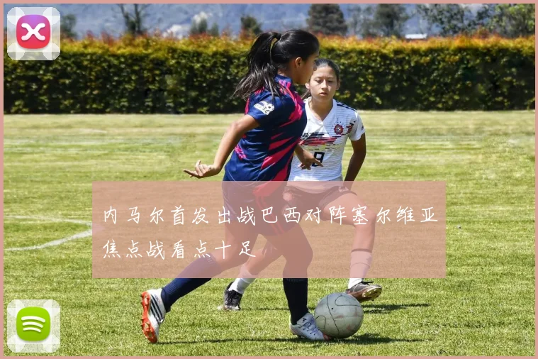内马尔首发出战巴西对阵塞尔维亚焦点战看点十足