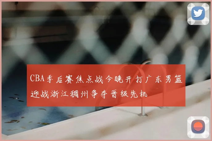 CBA季后赛焦点战今晚开打广东男篮迎战浙江稠州争夺晋级先机
