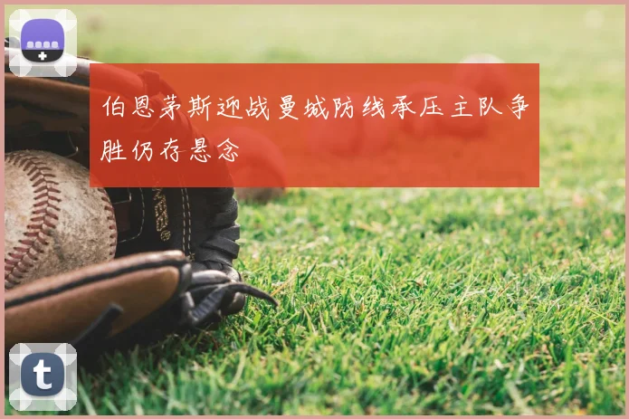 伯恩茅斯迎战曼城防线承压主队争胜仍存悬念