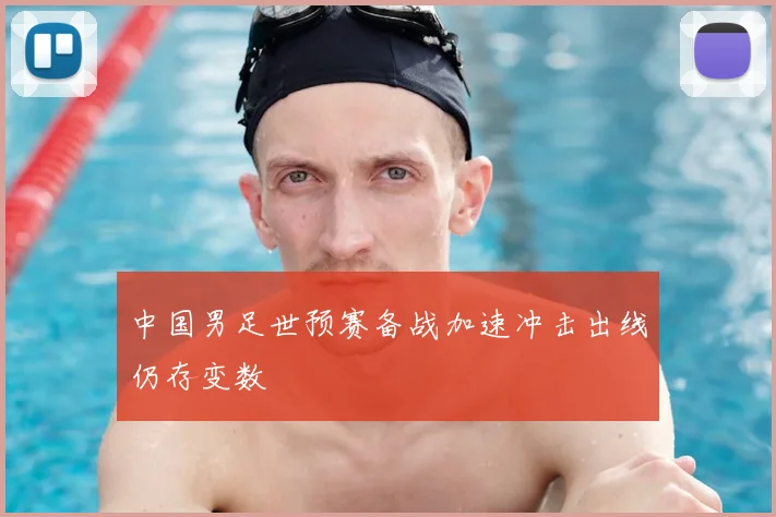 中国男足世预赛备战加速冲击出线仍存变数