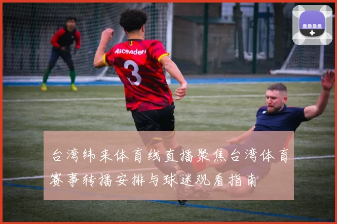 台湾纬来体育线直播聚焦台湾体育赛事转播安排与球迷观看指南