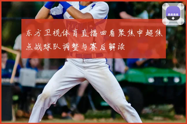 东方卫视体育直播回看聚焦中超焦点战球队调整与赛后解读