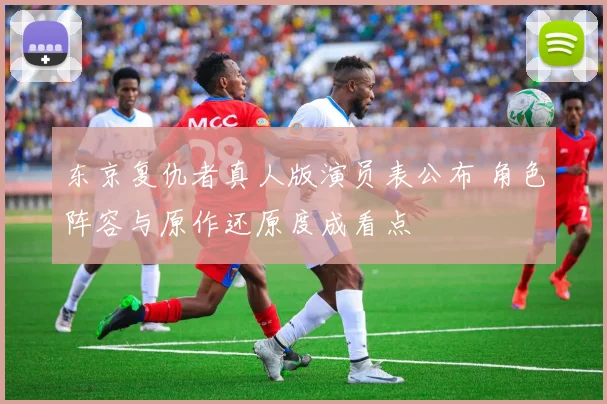 东京复仇者真人版演员表公布 角色阵容与原作还原度成看点