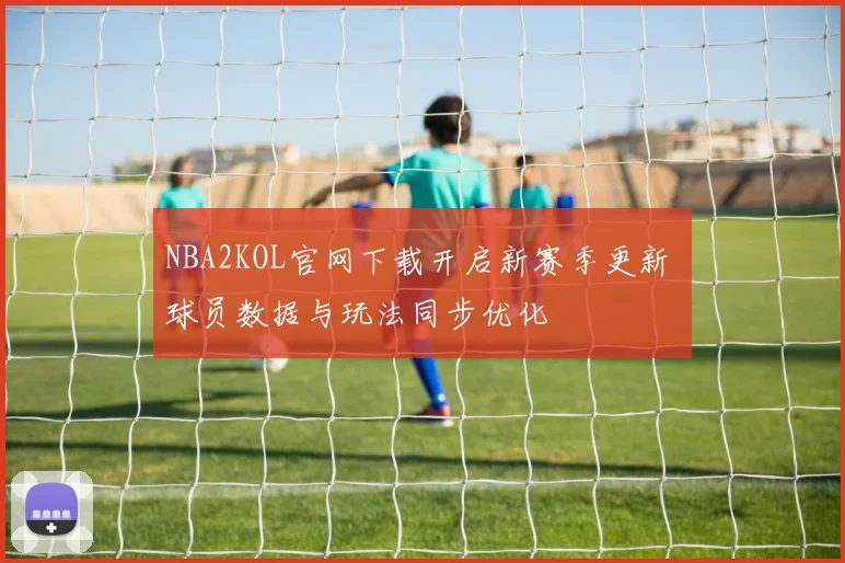 NBA2KOL官网下载开启新赛季更新 球员数据与玩法同步优化