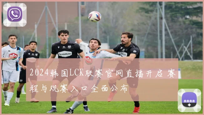 2024韩国LCK联赛官网直播开启 赛程与观赛入口全面公布