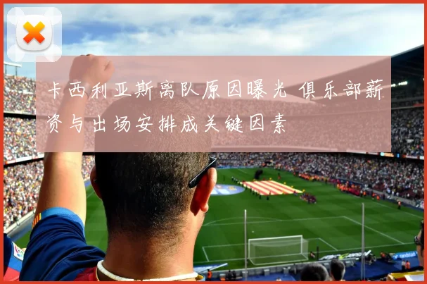 卡西利亚斯离队原因曝光 俱乐部薪资与出场安排成关键因素