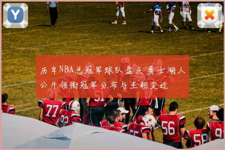 历年NBA总冠军球队盘点 勇士湖人公牛领衔冠军分布与王朝变迁