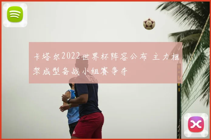 卡塔尔2022世界杯阵容公布 主力框架成型备战小组赛争夺