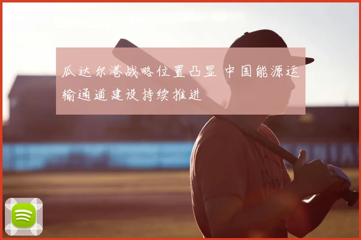 瓜达尔港战略位置凸显 中国能源运输通道建设持续推进
