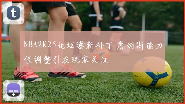 NBA2K25论坛曝新补丁 詹姆斯能力值调整引发玩家关注