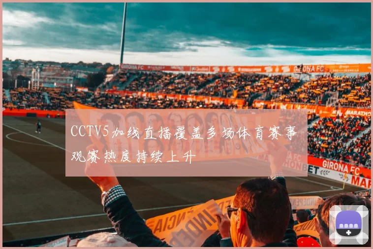 CCTV5加线直播覆盖多场体育赛事 观赛热度持续上升