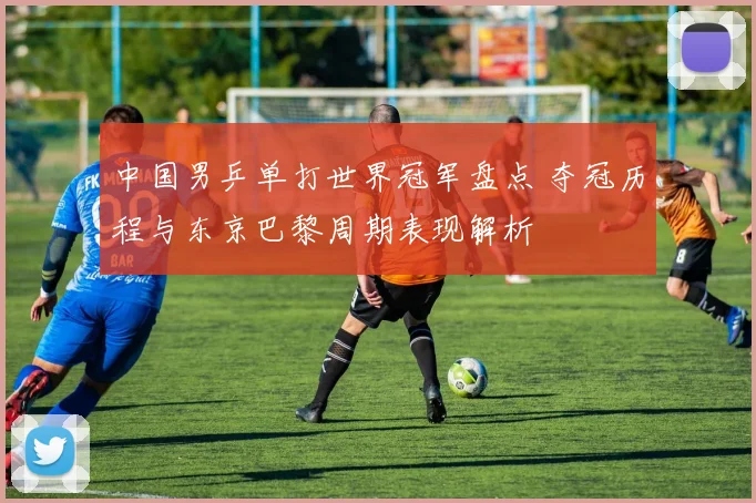 中国男乒单打世界冠军盘点 夺冠历程与东京巴黎周期表现解析