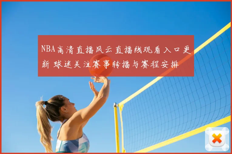 NBA高清直播风云直播线观看入口更新 球迷关注赛事转播与赛程安排