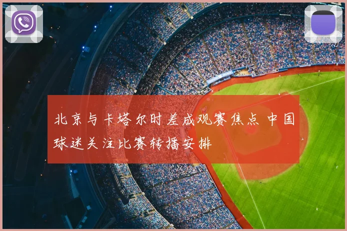 北京与卡塔尔时差成观赛焦点 中国球迷关注比赛转播安排
