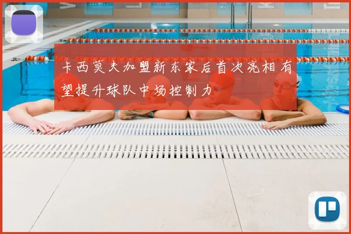 卡西莫夫加盟新东家后首次亮相 有望提升球队中场控制力