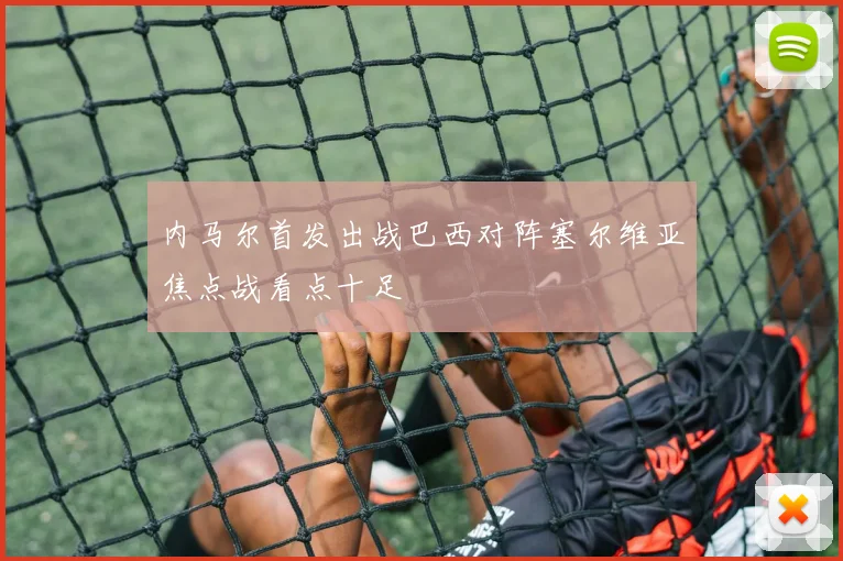 内马尔首发出战巴西对阵塞尔维亚焦点战看点十足