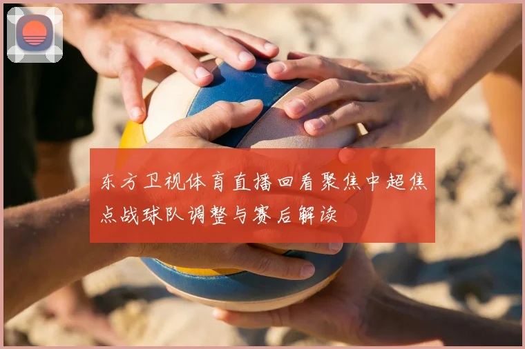 东方卫视体育直播回看聚焦中超焦点战球队调整与赛后解读