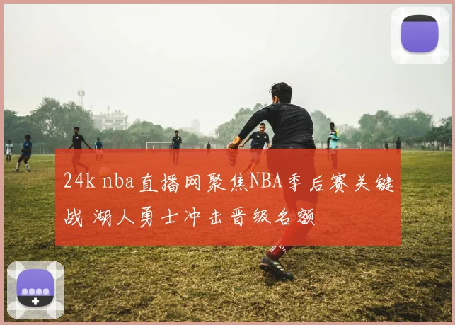 24k nba直播网聚焦NBA季后赛关键战 湖人勇士冲击晋级名额