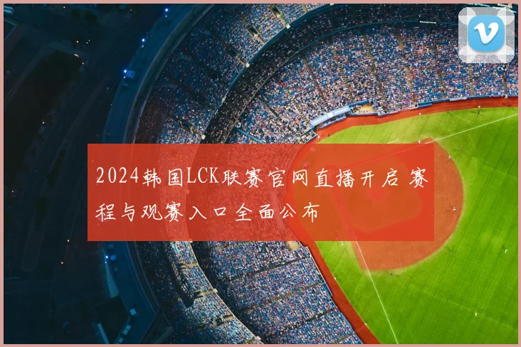 2024韩国LCK联赛官网直播开启 赛程与观赛入口全面公布