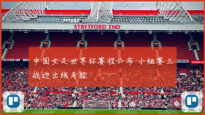 中国女足世界杯赛程公布 小组赛三战迎出线考验