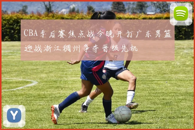 CBA季后赛焦点战今晚开打广东男篮迎战浙江稠州争夺晋级先机