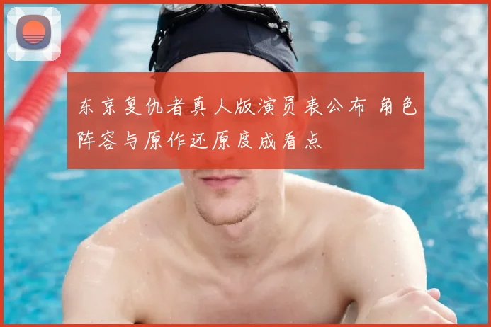 东京复仇者真人版演员表公布 角色阵容与原作还原度成看点