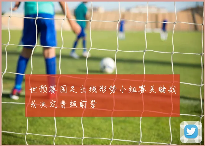 世预赛国足出线形势小组赛关键战或决定晋级前景