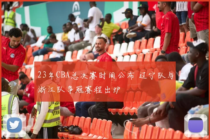 23年CBA总决赛时间公布 辽宁队与浙江队争冠赛程出炉
