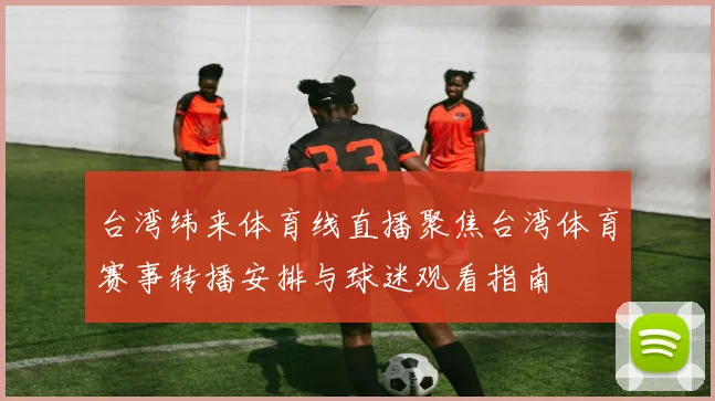 台湾纬来体育线直播聚焦台湾体育赛事转播安排与球迷观看指南