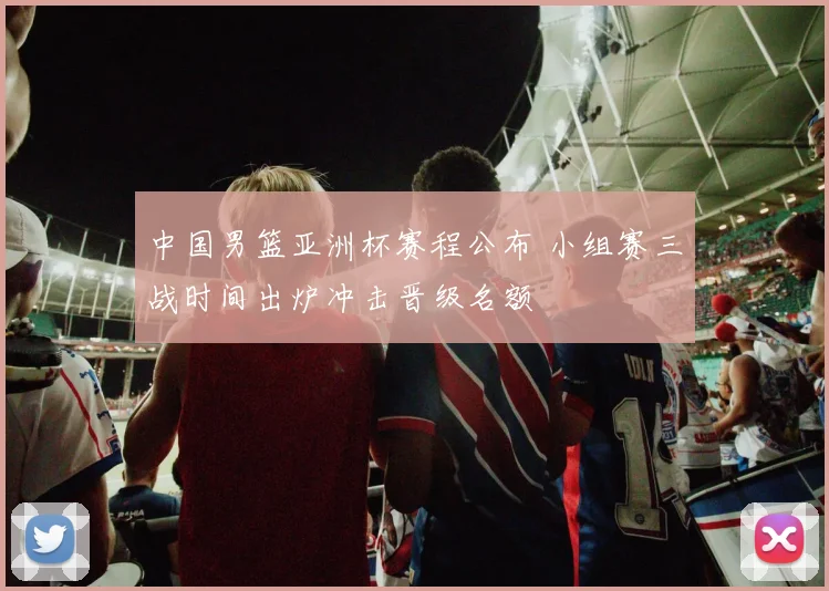 中国男篮亚洲杯赛程公布 小组赛三战时间出炉冲击晋级名额