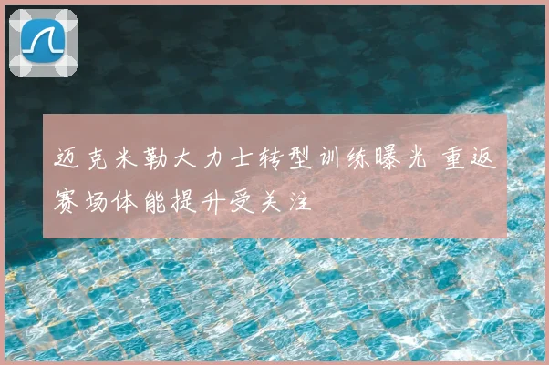 迈克米勒大力士转型训练曝光 重返赛场体能提升受关注