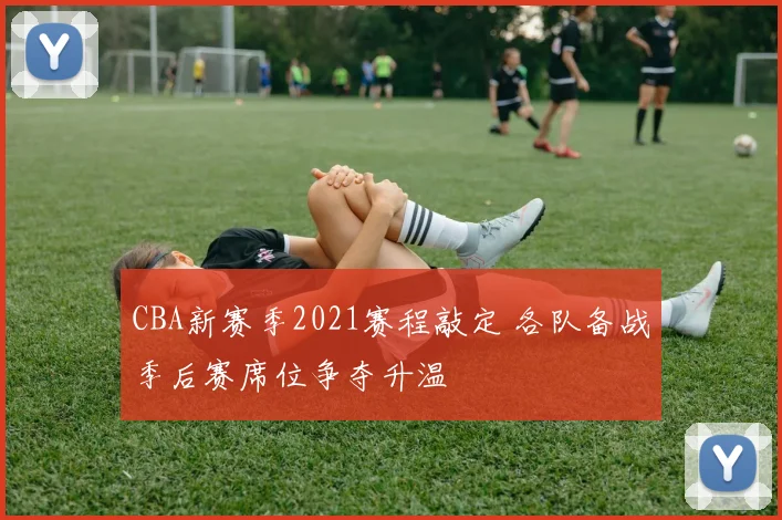 CBA新赛季2021赛程敲定 各队备战季后赛席位争夺升温
