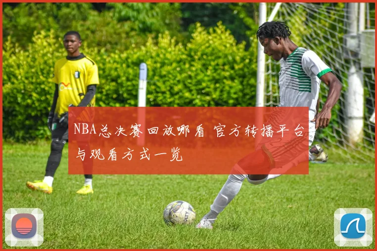 NBA总决赛回放哪看 官方转播平台与观看方式一览