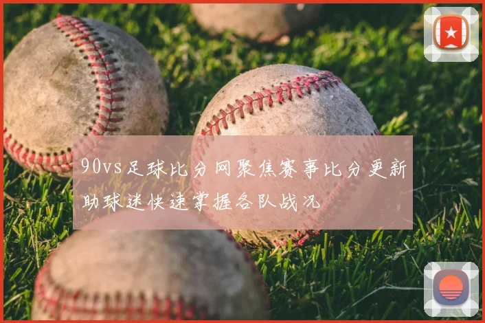 90vs足球比分网聚焦赛事比分更新助球迷快速掌握各队战况