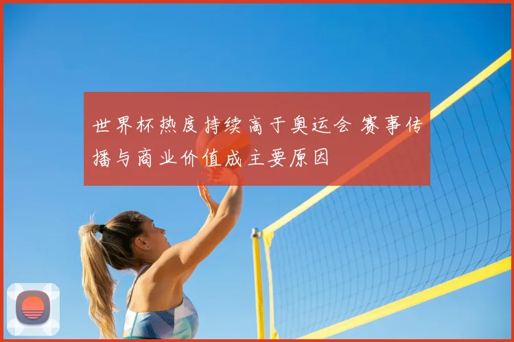 世界杯热度持续高于奥运会 赛事传播与商业价值成主要原因
