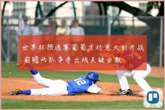 世界杯预选赛葡萄牙对意大利开战 前瞻两队争夺出线关键分数