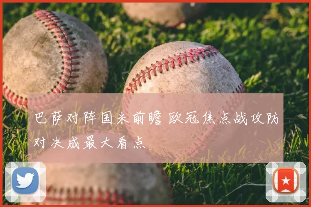 巴萨对阵国米前瞻 欧冠焦点战攻防对决成最大看点