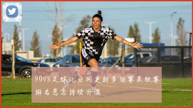 90vs足球比分网更新多场赛果联赛排名悬念持续升温