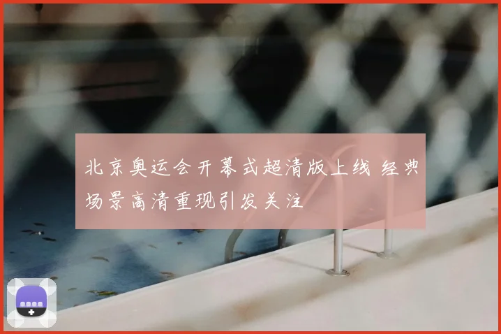 北京奥运会开幕式超清版上线 经典场景高清重现引发关注