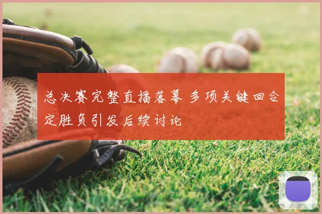 总决赛完整直播落幕 多项关键回合定胜负引发后续讨论
