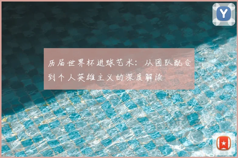 历届世界杯进球艺术：从团队配合到个人英雄主义的深度解读