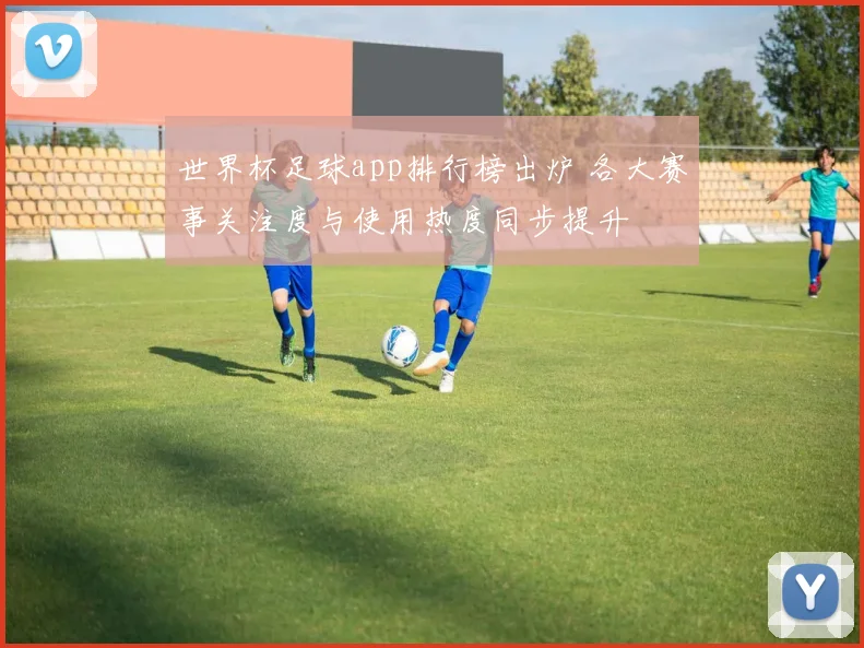 世界杯足球app排行榜出炉 各大赛事关注度与使用热度同步提升