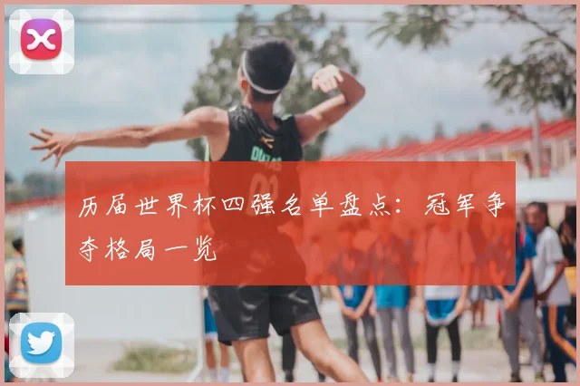 历届世界杯四强名单盘点:冠军争夺格局一览