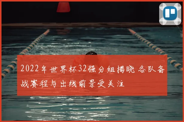 2022年世界杯32强分组揭晓 各队备战赛程与出线前景受关注