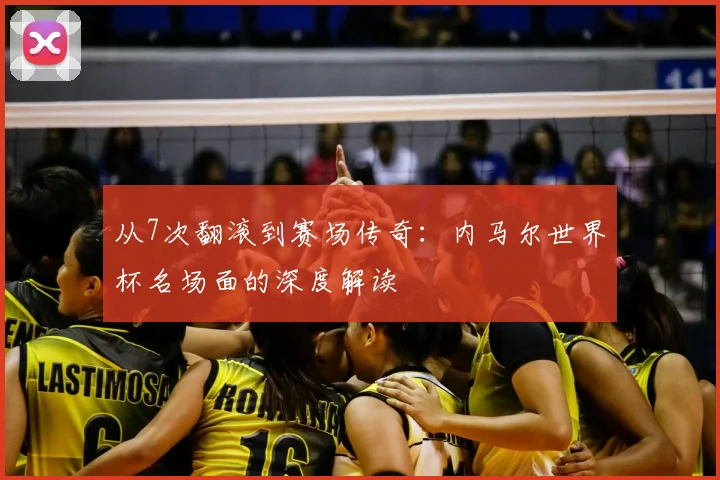 从7次翻滚到赛场传奇：内马尔世界杯名场面的深度解读