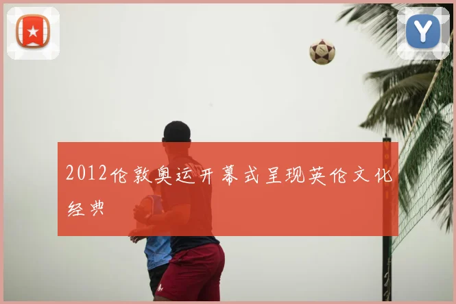 2012伦敦奥运开幕式呈现英伦文化经典
