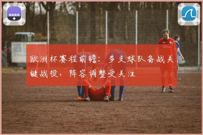 欧洲杯赛程前瞻:多支球队备战关键战役,阵容调整受关注