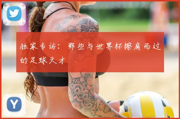 独家专访：那些与世界杯擦肩而过的足球天才